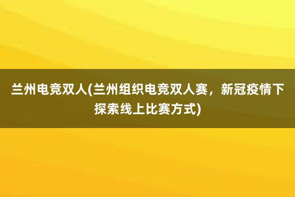 兰州电竞双人(兰州组织电竞双人赛，新冠疫情下探索线上比赛方式)