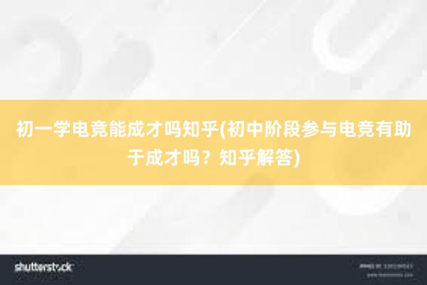 初一学电竞能成才吗知乎(初中阶段参与电竞有助于成才吗？知乎解答)