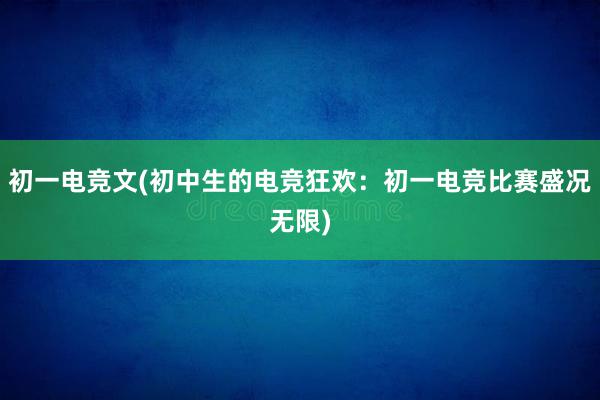 初一电竞文(初中生的电竞狂欢：初一电竞比赛盛况无限)