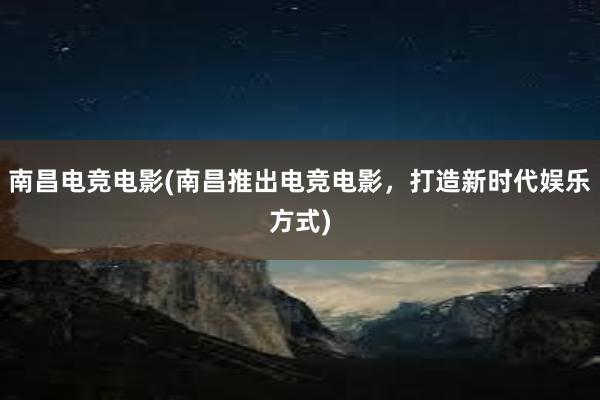 南昌电竞电影(南昌推出电竞电影，打造新时代娱乐方式)