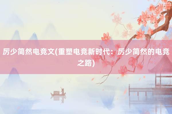 厉少简然电竞文(重塑电竞新时代：厉少简然的电竞之路)