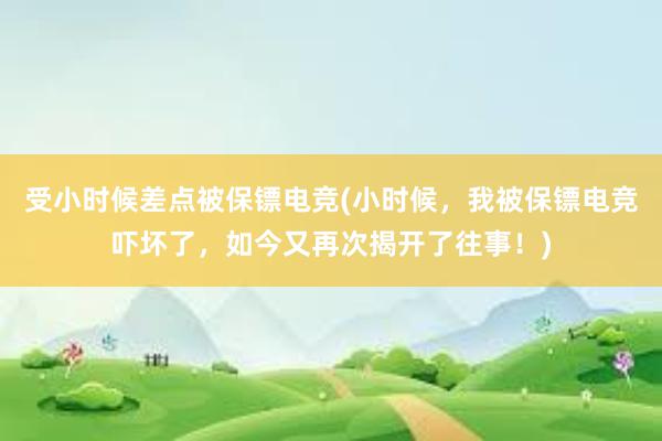 受小时候差点被保镖电竞(小时候，我被保镖电竞吓坏了，如今又再次揭开了往事！)