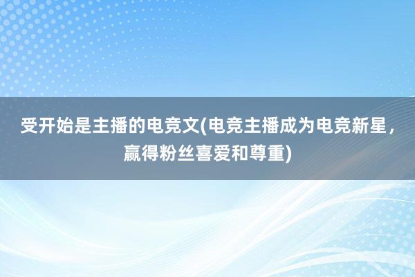 受开始是主播的电竞文(电竞主播成为电竞新星，赢得粉丝喜爱和尊重)