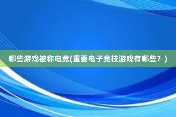 哪些游戏被称电竞(重要电子竞技游戏有哪些？)