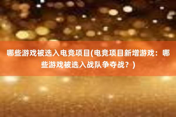 哪些游戏被选入电竞项目(电竞项目新增游戏：哪些游戏被选入战队争夺战？)