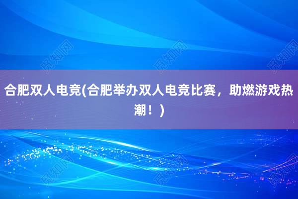 合肥双人电竞(合肥举办双人电竞比赛，助燃游戏热潮！)