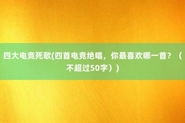 四大电竞死歌(四首电竞绝唱，你最喜欢哪一首？（不超过50字）)