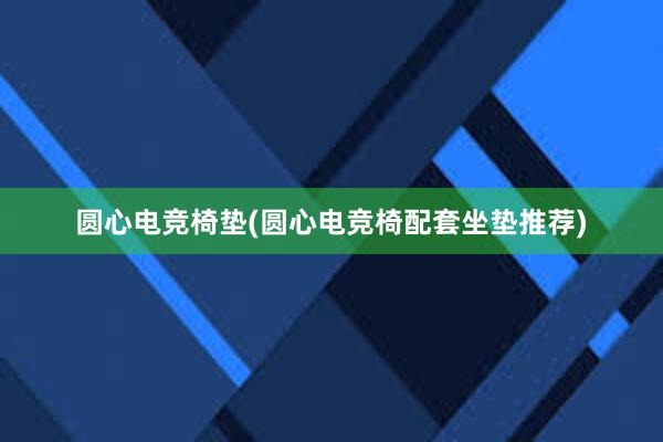 圆心电竞椅垫(圆心电竞椅配套坐垫推荐)