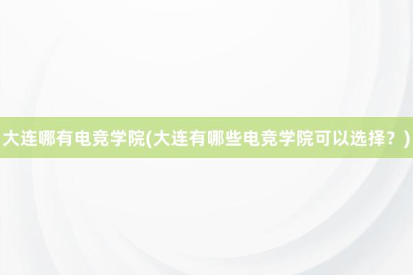 大连哪有电竞学院(大连有哪些电竞学院可以选择？)