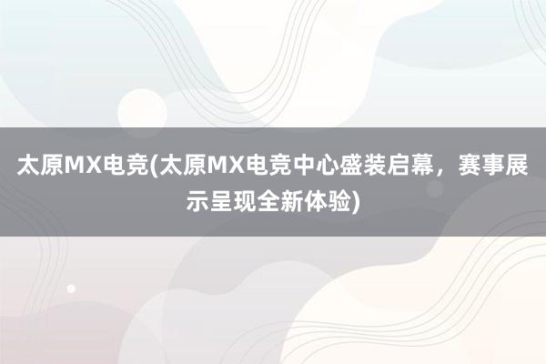 太原MX电竞(太原MX电竞中心盛装启幕，赛事展示呈现全新体验)