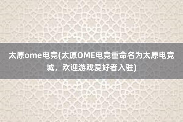 太原ome电竞(太原OME电竞重命名为太原电竞城，欢迎游戏爱好者入驻)