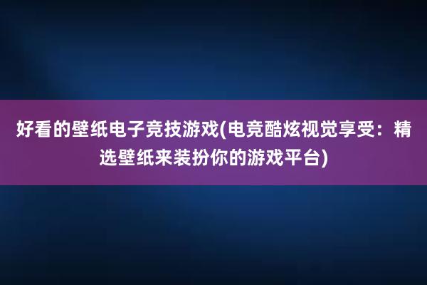 好看的壁纸电子竞技游戏(电竞酷炫视觉享受：精选壁纸来装扮你的游戏平台)