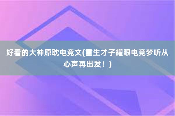 好看的大神原耽电竞文(重生才子耀眼电竞梦听从心声再出发！)