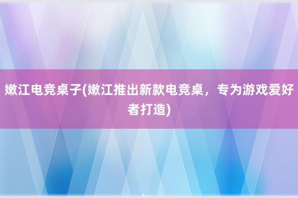 嫩江电竞桌子(嫩江推出新款电竞桌，专为游戏爱好者打造)