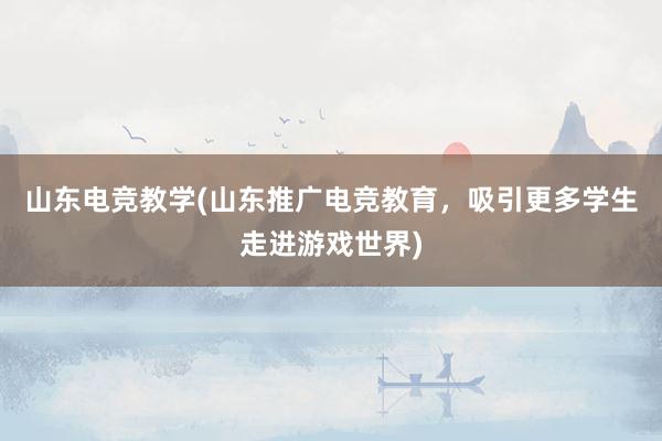 山东电竞教学(山东推广电竞教育，吸引更多学生走进游戏世界)