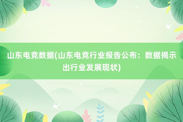 山东电竞数据(山东电竞行业报告公布：数据揭示出行业发展现状)