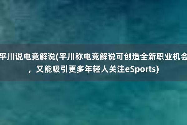 平川说电竞解说(平川称电竞解说可创造全新职业机会，又能吸引更多年轻人关注eSports)