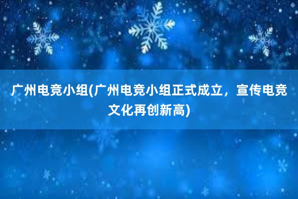 广州电竞小组(广州电竞小组正式成立，宣传电竞文化再创新高)