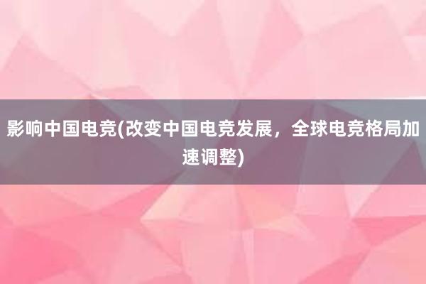 影响中国电竞(改变中国电竞发展，全球电竞格局加速调整)