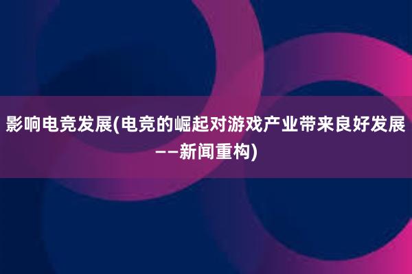 影响电竞发展(电竞的崛起对游戏产业带来良好发展——新闻重构)