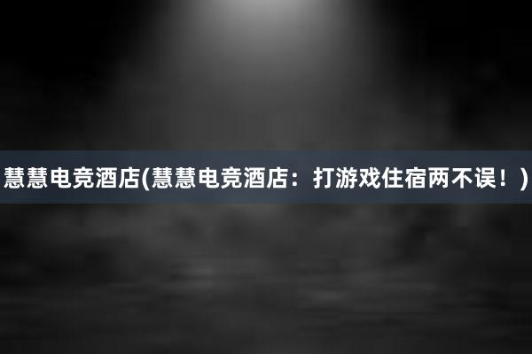 慧慧电竞酒店(慧慧电竞酒店：打游戏住宿两不误！)