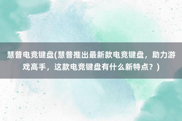 慧普电竞键盘(慧普推出最新款电竞键盘，助力游戏高手，这款电竞键盘有什么新特点？)