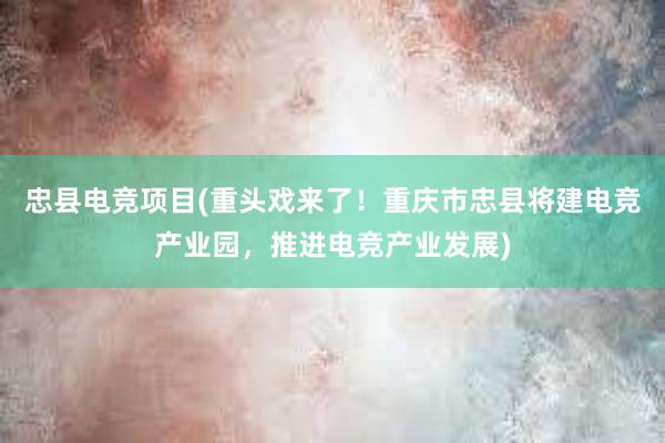 忠县电竞项目(重头戏来了！重庆市忠县将建电竞产业园，推进电竞产业发展)