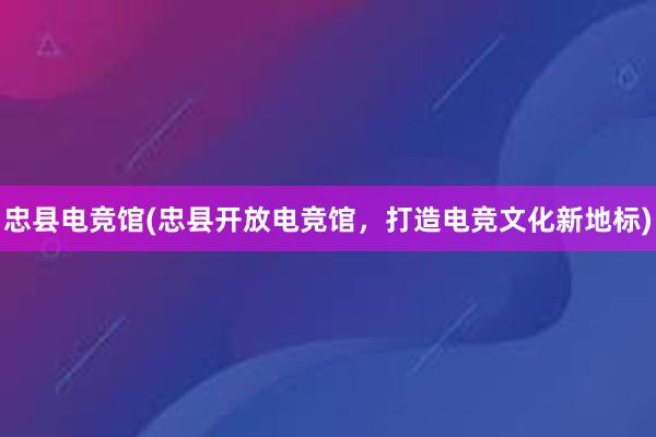 忠县电竞馆(忠县开放电竞馆，打造电竞文化新地标)