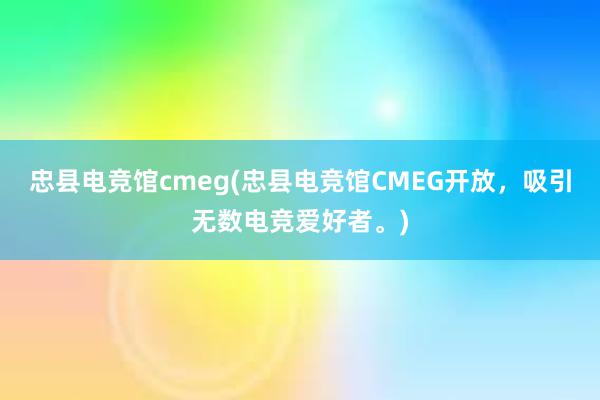 忠县电竞馆cmeg(忠县电竞馆CMEG开放，吸引无数电竞爱好者。)