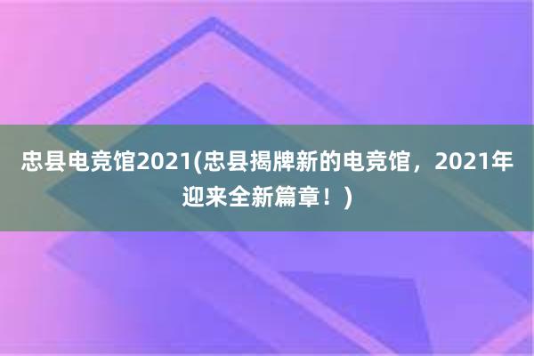 忠县电竞馆2021(忠县揭牌新的电竞馆，2021年迎来全新篇章！)