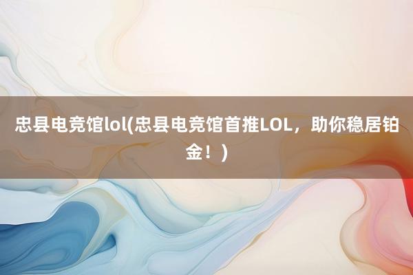 忠县电竞馆lol(忠县电竞馆首推LOL，助你稳居铂金！)