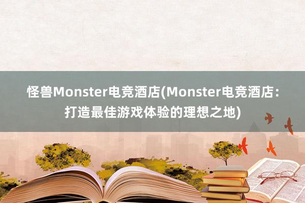 怪兽Monster电竞酒店(Monster电竞酒店：打造最佳游戏体验的理想之地)