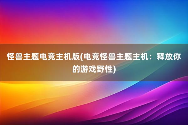 怪兽主题电竞主机版(电竞怪兽主题主机：释放你的游戏野性)