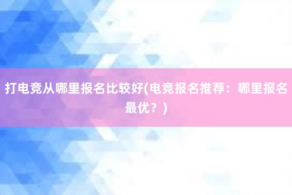 打电竞从哪里报名比较好(电竞报名推荐：哪里报名最优？)