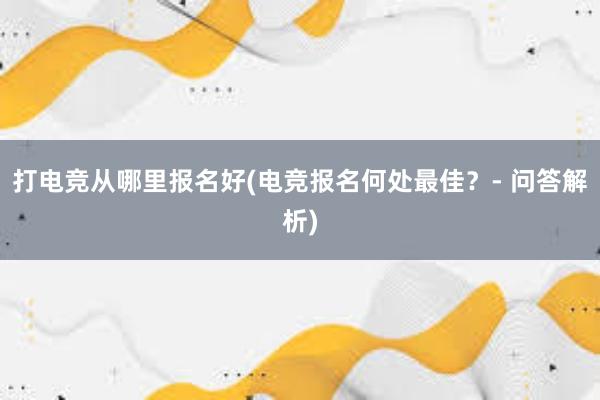 打电竞从哪里报名好(电竞报名何处最佳？- 问答解析)