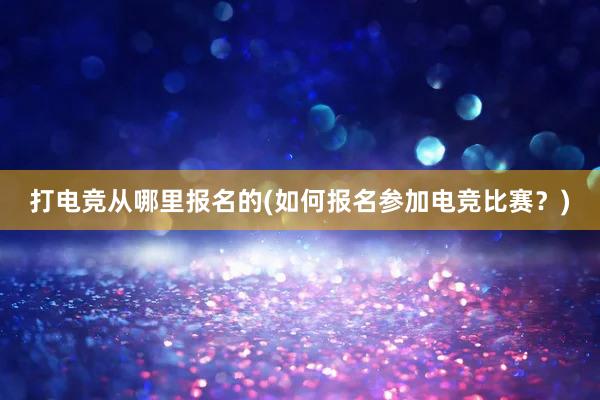 打电竞从哪里报名的(如何报名参加电竞比赛？)