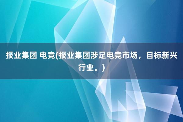 报业集团 电竞(报业集团涉足电竞市场，目标新兴行业。)