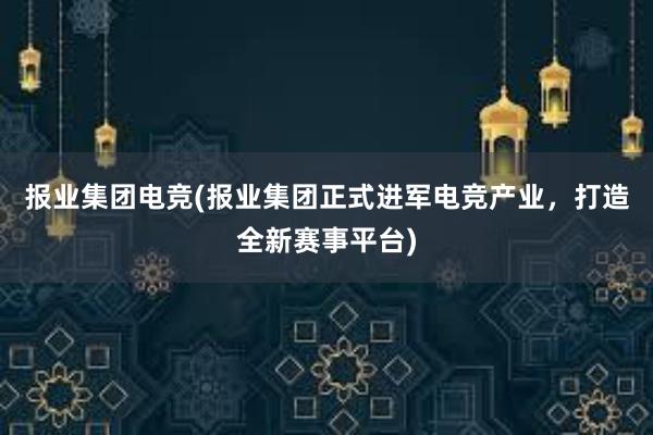 报业集团电竞(报业集团正式进军电竞产业，打造全新赛事平台)