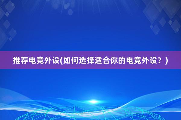 推荐电竞外设(如何选择适合你的电竞外设？)