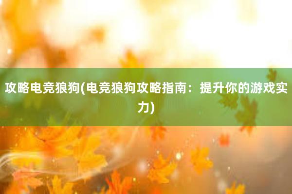 攻略电竞狼狗(电竞狼狗攻略指南：提升你的游戏实力)