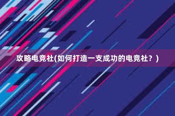 攻略电竞社(如何打造一支成功的电竞社？)