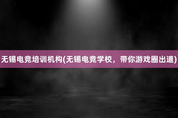 无锡电竞培训机构(无锡电竞学校，带你游戏圈出道)