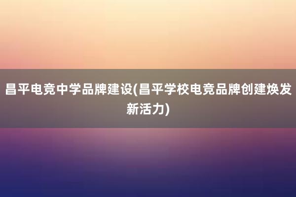 昌平电竞中学品牌建设(昌平学校电竞品牌创建焕发新活力)