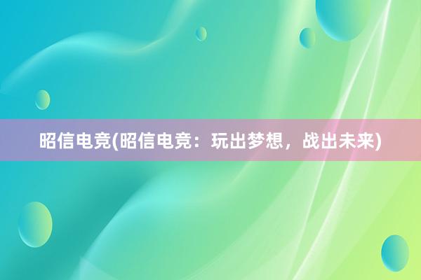 昭信电竞(昭信电竞：玩出梦想，战出未来)