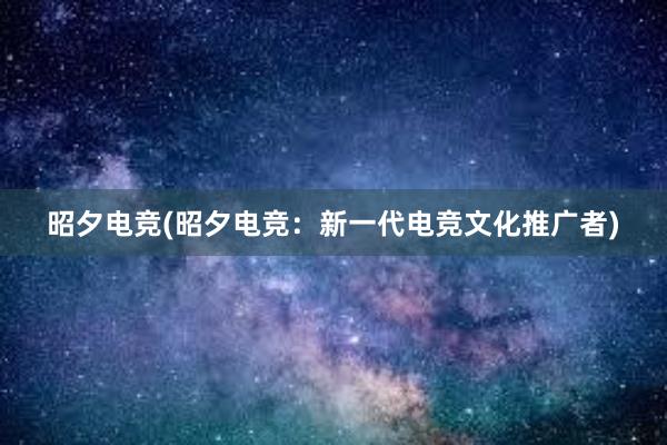 昭夕电竞(昭夕电竞：新一代电竞文化推广者)