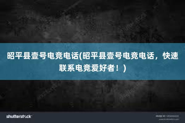 昭平县壹号电竞电话(昭平县壹号电竞电话，快速联系电竞爱好者！)