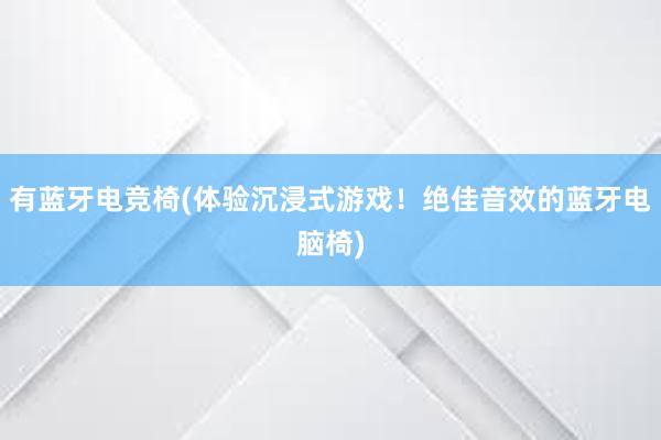 有蓝牙电竞椅(体验沉浸式游戏！绝佳音效的蓝牙电脑椅)