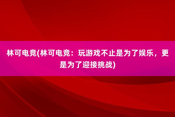 林可电竞(林可电竞：玩游戏不止是为了娱乐，更是为了迎接挑战)