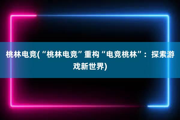 桃林电竞(“桃林电竞”重构“电竞桃林”：探索游戏新世界)