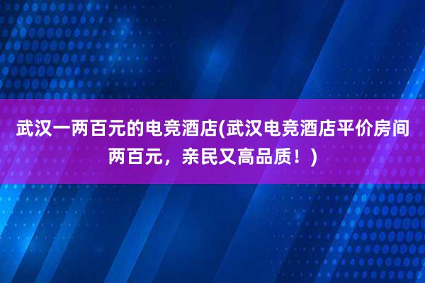 武汉一两百元的电竞酒店(武汉电竞酒店平价房间两百元，亲民又高品质！)